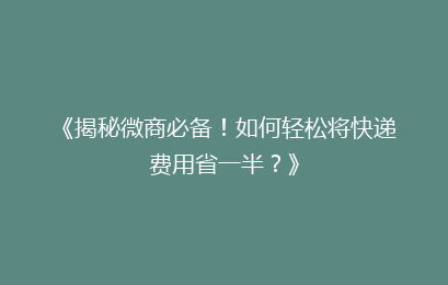 《揭秘微商必备！如何轻松将快递费用省一半？》
