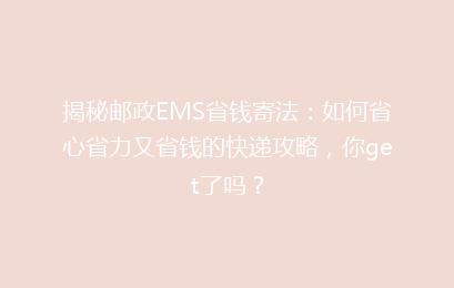 揭秘邮政EMS省钱寄法：如何省心省力又省钱的快递攻略，你get了吗？