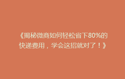 《揭秘微商如何轻松省下80%的快递费用,学会这招就对了!》