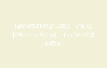 揭秘邮政EMS省钱寄法：如何轻松省下一大笔邮费，不再为邮寄成本烦恼！