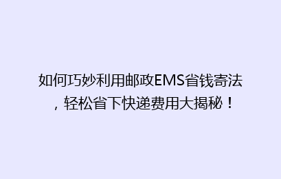 如何巧妙利用邮政EMS省钱寄法，轻松省下快递费用大揭秘！
