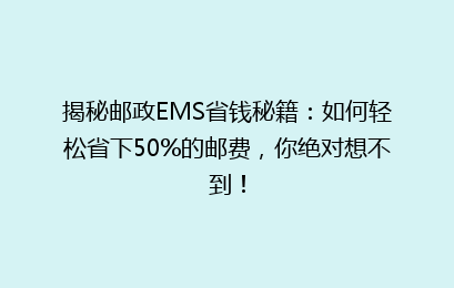 揭秘邮政EMS省钱秘籍：如何轻松省下50%的邮费，你绝对想不到！
