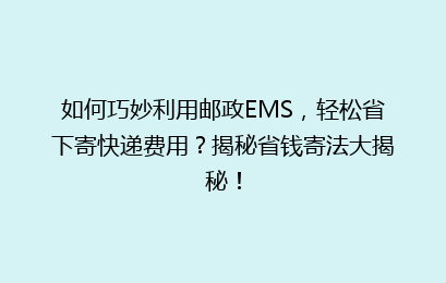 如何巧妙利用邮政EMS,轻松省下寄快递费用?揭秘省钱寄法大揭秘!