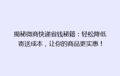 揭秘微商快递省钱秘籍：轻松降低寄送成本，让你的商品更实惠！