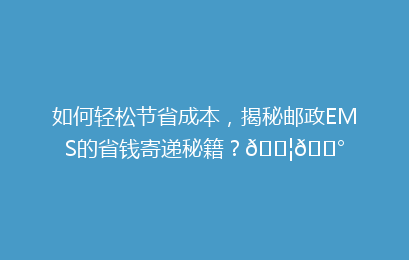 如何轻松节省成本，揭秘邮政EMS的省钱寄递秘籍？📦💰
