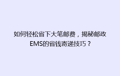 如何轻松省下大笔邮费，揭秘邮政EMS的省钱寄递技巧？