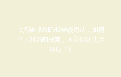 《揭秘邮政EMS省钱寄法：如何省下50%的邮费，还能保证快递速度？》