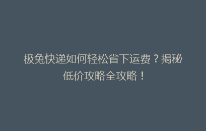 极兔快递如何轻松省下运费？揭秘低价攻略全攻略！