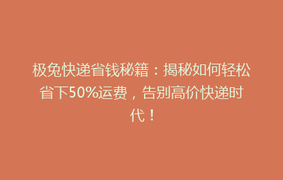 极兔快递省钱秘籍：揭秘如何轻松省下50%运费，告别高价快递时代！