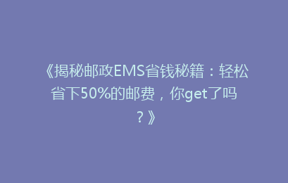 《揭秘邮政EMS省钱秘籍：轻松省下50%的邮费，你get了吗？》