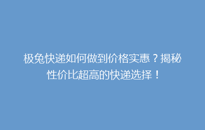 极兔快递如何做到价格实惠？揭秘性价比超高的快递选择！