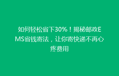 如何轻松省下30%！揭秘邮政EMS省钱寄法，让你寄快递不再心疼费用