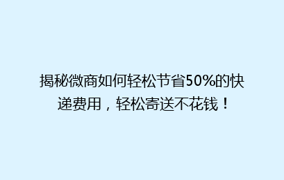 揭秘微商如何轻松节省50%的快递费用，轻松寄送不花钱！
