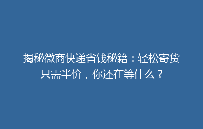 揭秘微商快递省钱秘籍：轻松寄货只需半价，你还在等什么？