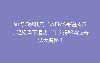 如何巧妙利用邮政EMS寄递技巧，轻松省下运费一半？揭秘省钱寄法大揭秘！