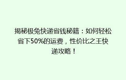 揭秘极兔快递省钱秘籍：如何轻松省下50%的运费，性价比之王快递攻略！