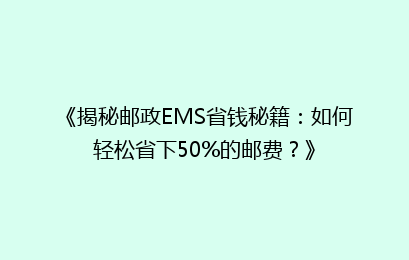 《揭秘邮政EMS省钱秘籍：如何轻松省下50%的邮费？》