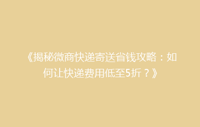 《揭秘微商快递寄送省钱攻略：如何让快递费用低至5折？》