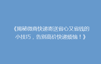 《揭秘微商快递寄送省心又省钱的小技巧，告别高价快递烦恼！》