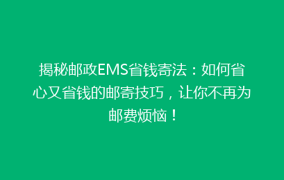 揭秘邮政EMS省钱寄法：如何省心又省钱的邮寄技巧，让你不再为邮费烦恼！