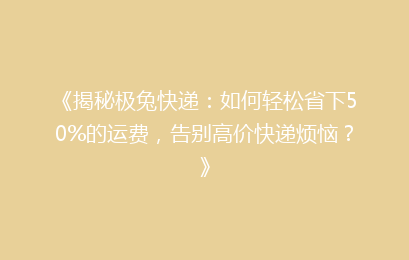 《揭秘极兔快递：如何轻松省下50%的运费，告别高价快递烦恼？》