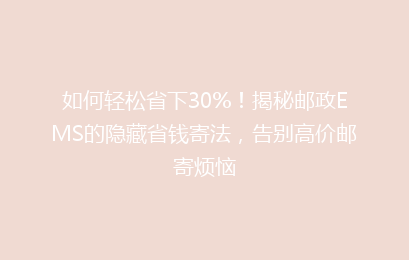 如何轻松省下30%！揭秘邮政EMS的隐藏省钱寄法，告别高价邮寄烦恼