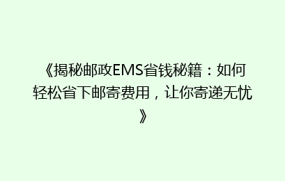 《揭秘邮政EMS省钱秘籍：如何轻松省下邮寄费用，让你寄递无忧》