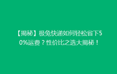 【揭秘】极兔快递如何轻松省下50%运费?性价比之选大揭秘!