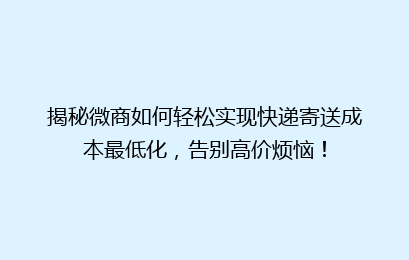 揭秘微商如何轻松实现快递寄送成本最低化，告别高价烦恼！