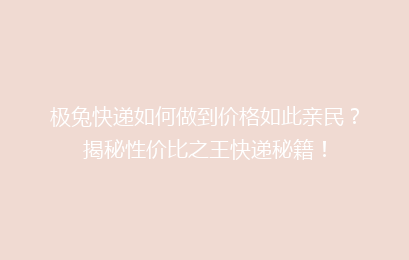 极兔快递如何做到价格如此亲民？揭秘性价比之王快递秘籍！