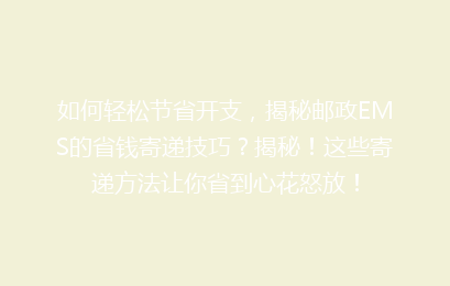 如何轻松节省开支，揭秘邮政EMS的省钱寄递技巧？揭秘！这些寄递方法让你省到心花怒放！