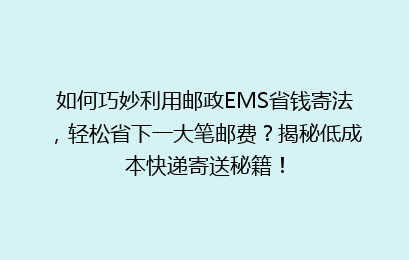 如何巧妙利用邮政EMS省钱寄法，轻松省下一大笔邮费？揭秘低成本快递寄送秘籍！