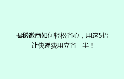 揭秘微商如何轻松省心，用这5招让快递费用立省一半！