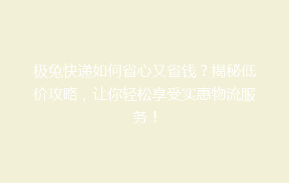 极兔快递如何省心又省钱?揭秘低价攻略,让你轻松享受实惠物流服务!