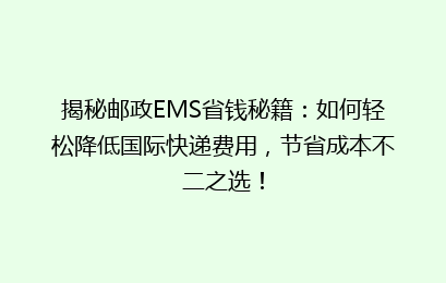 揭秘邮政EMS省钱秘籍：如何轻松降低国际快递费用，节省成本不二之选！
