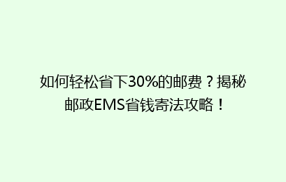 如何轻松省下30%的邮费?揭秘邮政EMS省钱寄法攻略!