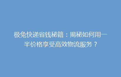 极兔快递省钱秘籍：揭秘如何用一半价格享受高效物流服务？