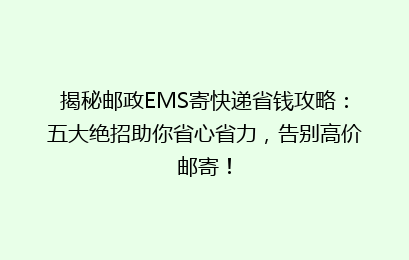 揭秘邮政EMS寄快递省钱攻略：五大绝招助你省心省力，告别高价邮寄！