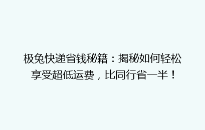极兔快递省钱秘籍：揭秘如何轻松享受超低运费，比同行省一半！