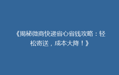 《揭秘微商快递省心省钱攻略：轻松寄送，成本大降！》