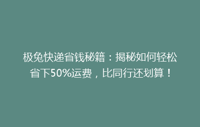 极兔快递省钱秘籍：揭秘如何轻松省下50%运费，比同行还划算！