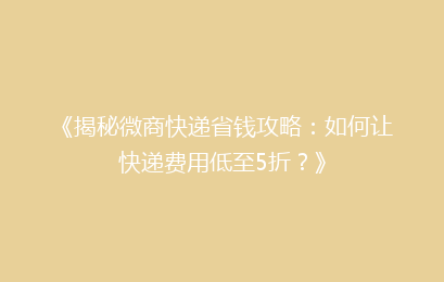 《揭秘微商快递省钱攻略：如何让快递费用低至5折？》