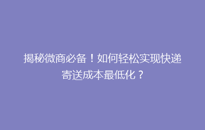揭秘微商必备！如何轻松实现快递寄送成本最低化？