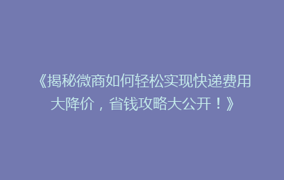 《揭秘微商如何轻松实现快递费用大降价，省钱攻略大公开！》