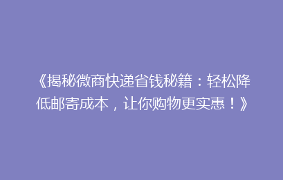 《揭秘微商快递省钱秘籍：轻松降低邮寄成本，让你购物更实惠！》