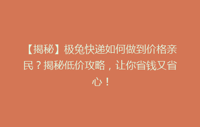 【揭秘】极兔快递如何做到价格亲民？揭秘低价攻略，让你省钱又省心！