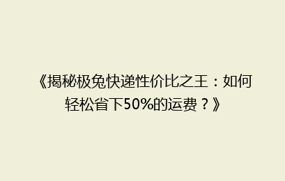 《揭秘极兔快递性价比之王：如何轻松省下50%的运费？》