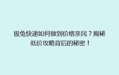 极兔快递如何做到价格亲民？揭秘低价攻略背后的秘密！