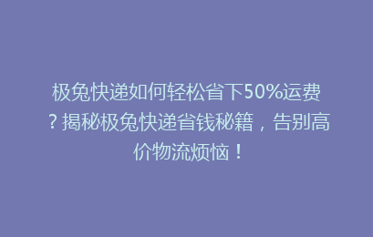 极兔快递如何轻松省下50%运费?揭秘极兔快递省钱秘籍,告别高价物流烦恼!