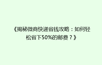 《揭秘微商快递省钱攻略：如何轻松省下50%的邮费？》